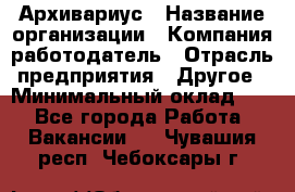 Архивариус › Название организации ­ Компания-работодатель › Отрасль предприятия ­ Другое › Минимальный оклад ­ 1 - Все города Работа » Вакансии   . Чувашия респ.,Чебоксары г.